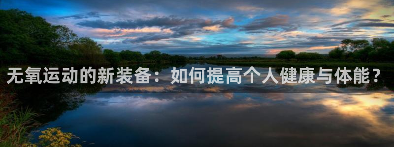 九游体育官网下载招商电话地址:无氧运动的新装备:如何提高个人