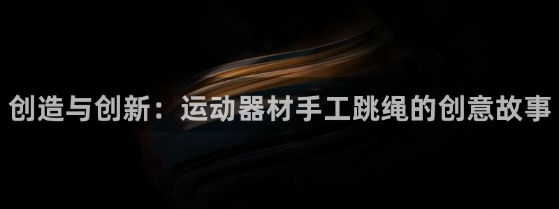 九游体育官网下载招商电话号码是多少啊:创造与创新:运动器材手